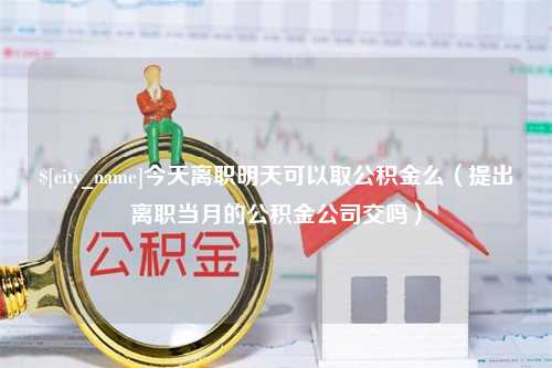 白山今天离职明天可以取公积金么（提出离职当月的公积金公司交吗）