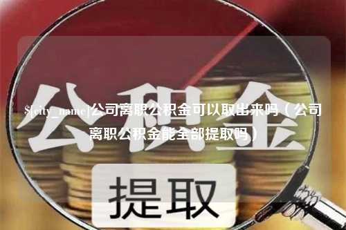 白山公司离职公积金可以取出来吗（公司离职公积金能全部提取吗）