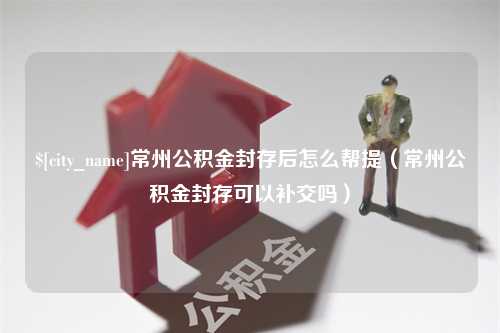 白山常州公积金封存后怎么帮提（常州公积金封存可以补交吗）