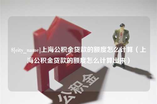 白山上海公积金贷款的额度怎么计算（上海公积金贷款的额度怎么计算出来）